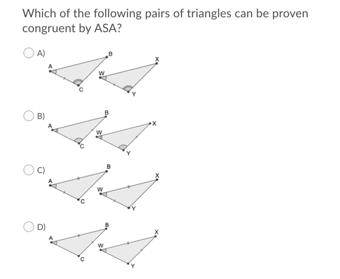 Which of the following pairs of triangles can be proven
congruent by ASA?
A)
B
B
B)
B
C)
D)
