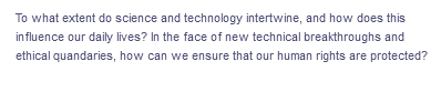 To what extent do science and technology intertwine, and how does this
influence our daily lives? In the face of new technical breakthroughs and
ethical quandaries, how can we ensure that our human rights are protected?