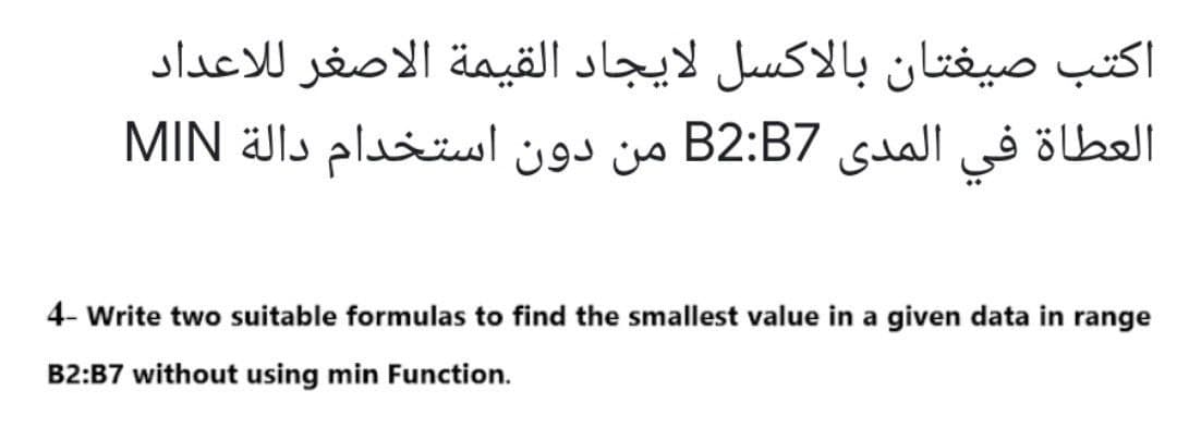 اكتب صيغتان بالاكسل لايجاد القيمة الاصغر للاعداد
المدی B2:B7 من دون استخدام دالة MIN
العطاة في
4- Write two suitable formulas to find the smallest value in a given data in range
B2:B7 without using min Function.
