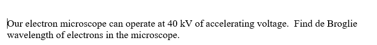 Our electron microscope can operate at 40 kV of accelerating voltage. Find de Broglie
wavelength of electrons in the microscope.
