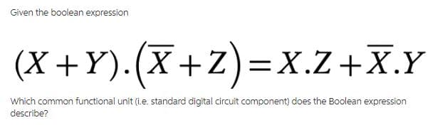 Given the boolean expression
(X+Y). (X+Z) = X.Z+X.Y
Which common functional unit (i.e. standard digital circuit component) does the Boolean expression
describe?