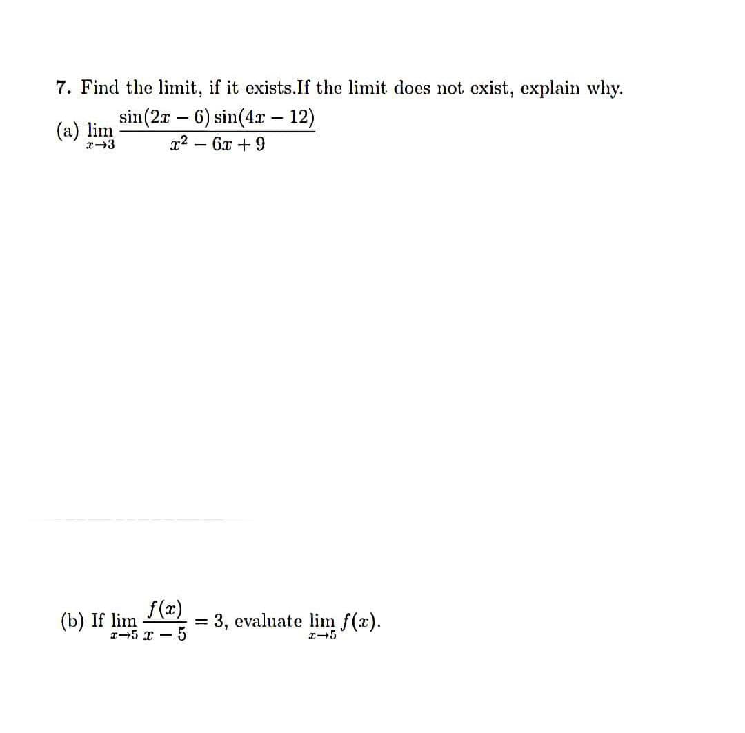 7. Find the limit, if it exists. If the limit does not exist, explain why.
(a) lim
sin (2x 6) sin(4x - 12)
x² - 6x +9
x-3
(b) If lim
x 5 x 5
= 3, evaluate lim f(x).
I-5