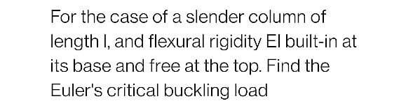 For the case of a slender column of
length I, and flexural rigidity El built-in at
its base and free at the top. Find the
Euler's critical buckling load
