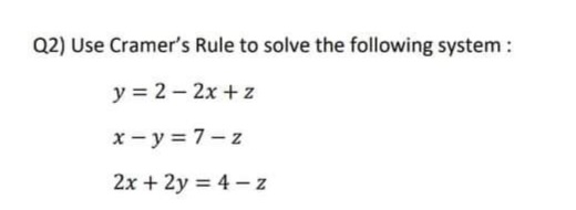 Q2) Use Cramer's Rule to solve the following system:
y = 2 - 2x + z
x- y = 7- z
2x + 2y = 4 – z
