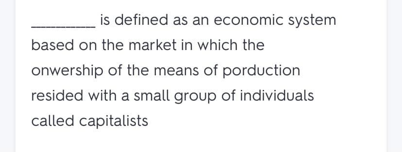 is defined as an economic system
based on the market in which the
onwership of the means of porduction
resided with a small group of individuals
called capitalists
