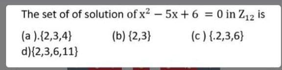 The set of of solution of x2 - 5x+ 6 0 in Z12 is
(b) {2,3}
(c ) {.2,3,6}
(a ).{2,3,4}
d){2,3,6,11}
