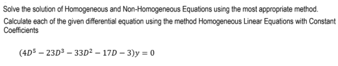 Solve the solution of Homogeneous and Non-Homogeneous Equations using the most appropriate method.
Calculate each of the given dfferential equation using the method Homogeneous Linear Equations with Constant
Coefficients
(4D5 – 23D3 – 33D² – 17D – 3)y = 0
