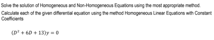 Solve the solution of Homogeneous and Non-Homogeneous Equations using the most appropriate method.
Calculate each of the given differential equation using the method Homogeneous Linear Equations with Constant
Coefficients
(D² + 6D + 13)y = 0
