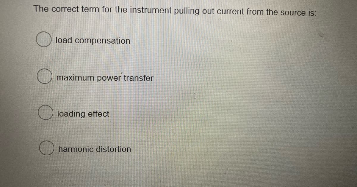 The correct term for the instrument pulling out current from the source is:
load compensation
maximum power transfer
loading effect
harmonic distortion
