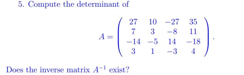 5. Compute the determinant of
27
10 -27
35
3
-8
11
A =
14
-14 -5
-18
-
-3
4
Does the inverse matrix A-1 exist?
3.
