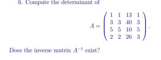 6. Compute the determinant of
1 1 13
1
3 3 40 3
5 5 10 5
2 2 26 3
Does the inverse matrix A- exist?
||
