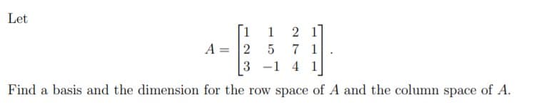 Let
2 1
A = 2
7 1
3 -1 4 1
Find a basis and the dimension for the row space of A and the column space of A.
