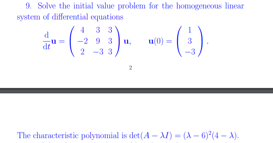 9. Solve the initial value problem for the homogeneous linear
system of differential equations
4
3 3
-2 9 3
u,
u(0) =
3
dt
-3 3
-3
The characteristic polynomial is det(A – AI) = (A – 6)²(4 – X).
2]
