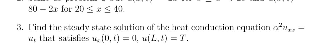 80 2x for 20 ≤ x ≤ 40.
3. Find the steady state solution of the heat conduction equation a²uxx
ut that satisfies ux(0, t) = 0, u(L, t) = T.