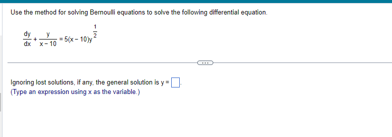 Use the method for solving Bernoulli equations to solve the following differential equation.
dy y
+
dx x-10
=
2
5(x-10)y
Ignoring lost solutions, if any, the general solution is y =
(Type an expression using x as the variable.)