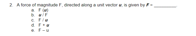 2. A force of magnitude F, directed along a unit vector u, is given by F =
a. F (u)
b. u/F
c. F/u
d. F + u
e. F-u