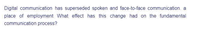 Digital communication has superseded spoken and face-to-face communication. a
place of employment What effect has this change had on the fundamental
communication process?