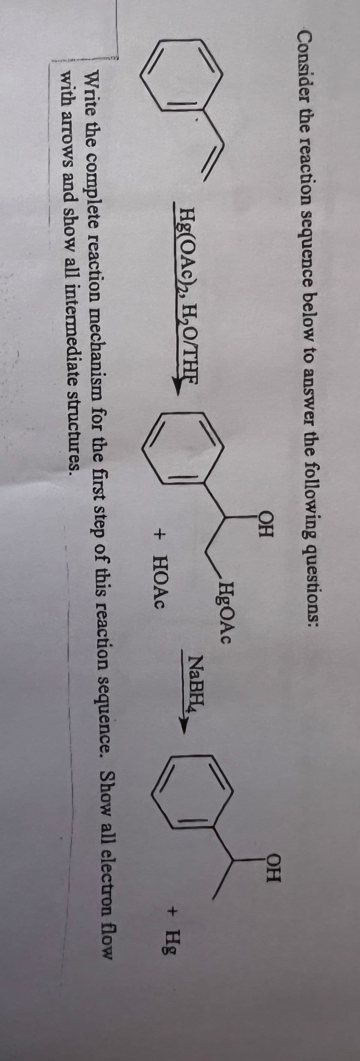 Consider the reaction sequence below to answer the following questions:
OH
sen
HgOAc
+ HOAc
✔
Write the complete reaction mechanism for the first step of this reaction sequence. Show all electron flow
with arrows and show all intermediate structures.
Hg(OAc)2, H₂O/THE
OH
NaBH
+ Hg