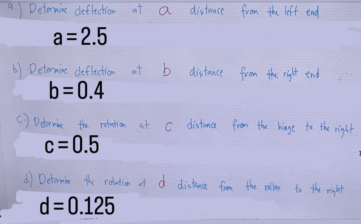 Determine cleflection at
a=2.5
Determine cleflection at
b=0.4
a
distance from the left end
b distance from the right end
C) Determine the rotation at C distance from the hinge to the right
с
c=0.5
d.) Determine the rotation at d distance from the roller to the right
d=0.125
I