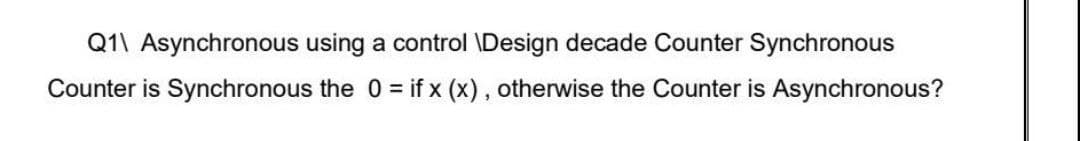 Q1\ Asynchronous using a control \Design decade Counter Synchronous
Counter is Synchronous the 0 = if x (x), otherwise the Counter is Asynchronous?
