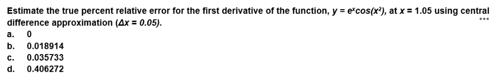 Estimate the true percent relative error for the first derivative of the function, y = excos(x²), at x = 1.05 using central
difference approximation (4x = 0.05).
a. 0
b. 0.018914
C. 0.035733
d. 0.406272
...