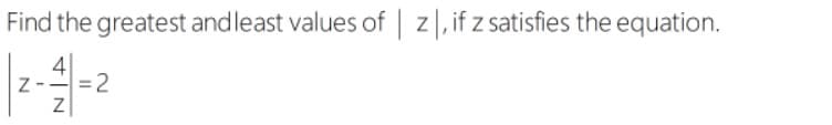 Find the greatest andleast values of z|,if z satisfies the equation.
4
Z-
=2
