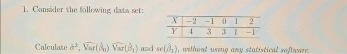 1. Consider the following data set:
-2 -1 0 1
4.
3
3 1
Calculate ở2, Var(Bo) Var(B,) and se(B), without using any statistical software.
