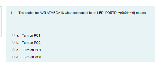 1.
The sketch for AVR ATMEGA16 when connected to an LED PORTD |=(0x01<<0) means
a. Turn on PC1
O b. Turn on PCO.
Oc.
Turn off PC1
Od.
Turn off PCO
