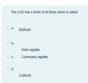 The LCD has a RAM of 64 Byte which is called
a.
DDRAM
Ob.
Data register
C.
Command register
Od.
CGRAM
