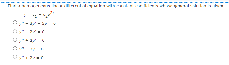 Find a homogeneous linear differential equation with constant coefficients whose general solution is given.
y = C₁ + c₂e²x
Oy" - 3y + 2y = 0
Oy" - 2y¹ = 0
Oy" + 2y¹ = 0
Oy" - 2y = 0
Oy" + 2y = 0