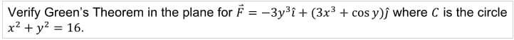 Verify Green's Theorem in the plane for F = -3y³i+ (3x3 + cos y)j where C is the circle
x2 + y? = 16.
