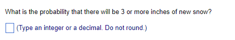 What is the probability that there will be 3 or more inches of new snow?
(Type an integer or a decimal. Do not round.)