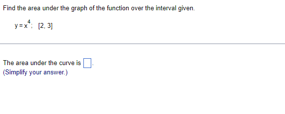 Find the area under the graph of the function over the interval given.
y=x*; [2,3]
The area under the curve is
(Simplify your answer.)