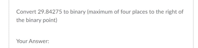 Convert 29.84275 to binary (maximum of four places to the right of
the binary point)
Your Answer:
