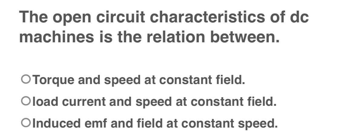 The open circuit characteristics of dc
machines is the relation between.
O Torque and speed at constant field.
Oload current and speed at constant field.
OInduced emf and field at constant speed.