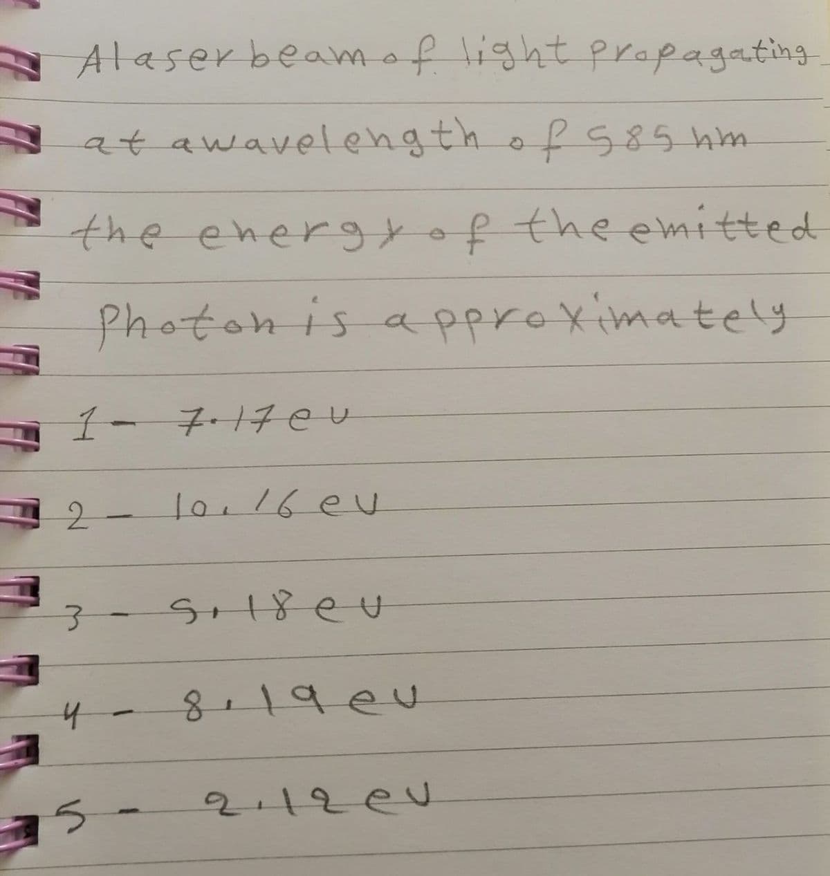 Alaser beam of light propagating.
at awavelength of 585 hm
the energy of the emitted
Photon is approximately
1- 7.17ev
2
10,16 eu
1
3- 5+18 eu
-
4
5
8,19 eu
2.12 ev