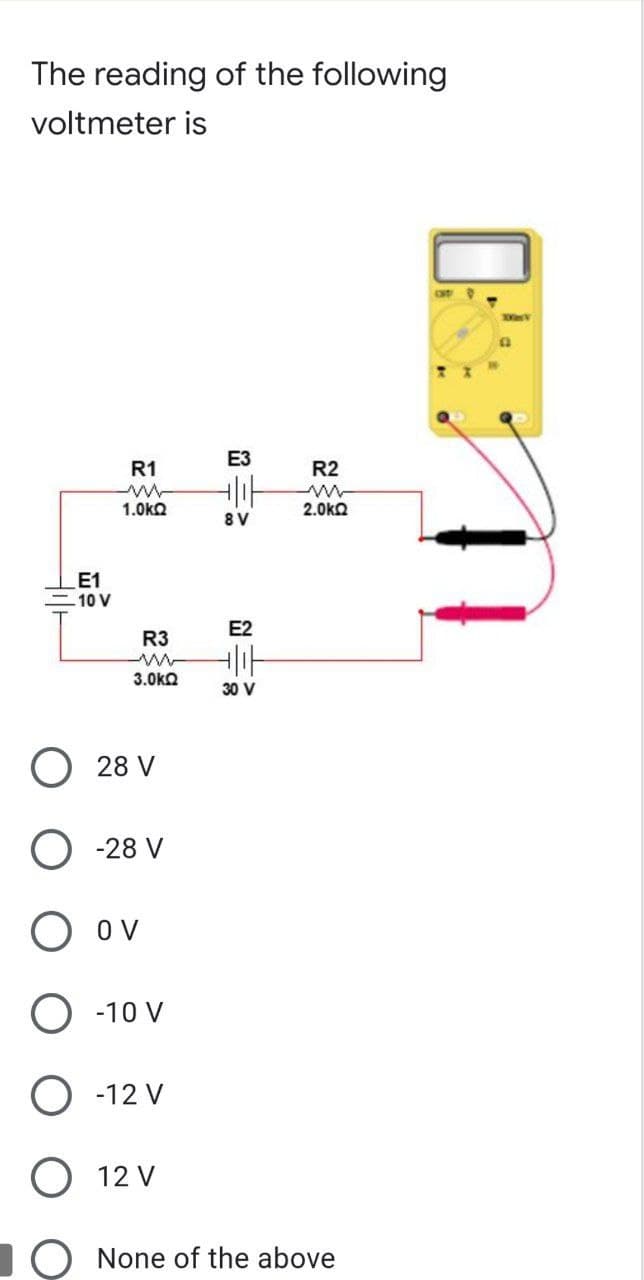 The reading of the following
voltmeter is
R1
1.0ΚΩ
R3
3.0ΚΩ
Hili
E1
-10 V
E3
=
+/₁f
8V
E2
30 V
R2
m
2.0ΚΩ
28 V
O-28 V
Ο ον
O -10 V
-12 V
12 V
O None of the above
0:
OUTD
300m V