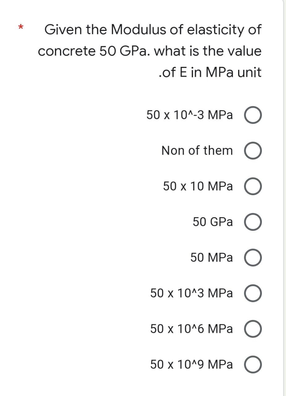 *
Given the Modulus of elasticity of
concrete 50 GPa. what is the value
.of E in MPa unit
O
Non of them O
50 x 10 MPa
O
50 GPa
50 MPa O
O
O
O
50 x 10^-3 MPa
50 x 10^3 MPa
50 x 10^6 MPa
50 x 10^9 MPa