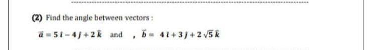 (2) Find the angle between vectors:
a = 51-4j+2k and, b= 41+3j + 2√5 k