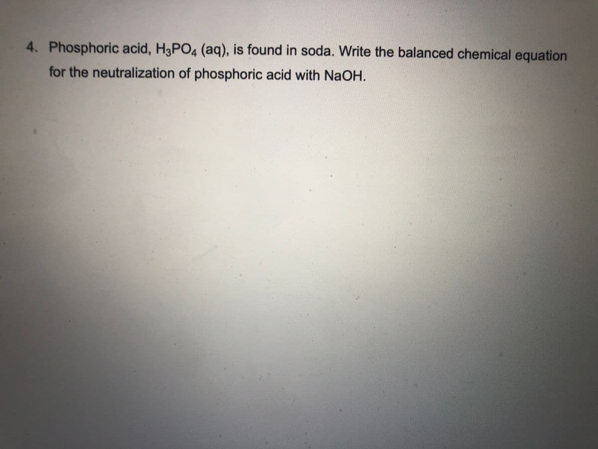 4. Phosphoric acid, H3PO4 (aq), is found in soda. Write the balanced chemical equation
for the neutralization of phosphoric acid with NaOH.
