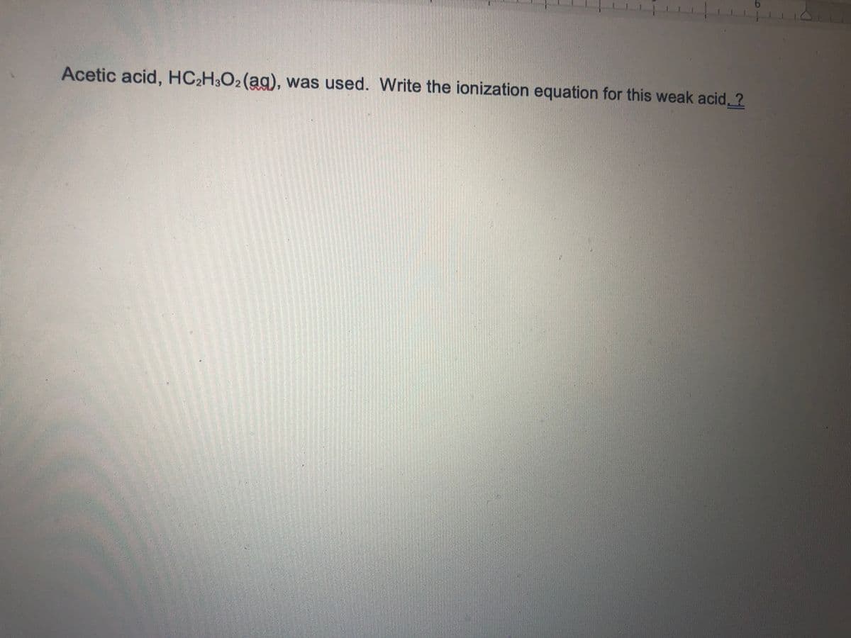 Acetic acid, HC2H3O2(ag), was used. Write the ionization equation for this weak acid, ?
