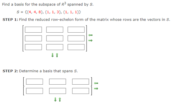 Find a basis for the subspace of R3 spanned by S.
S = {(4, 4, 8), (1, 1, 3), (1, 1, 1)}
STEP 1: Find the reduced row-echelon form of the matrix whose rows are the vectors in S.
STEP 2: Determine a basis that spans S.
