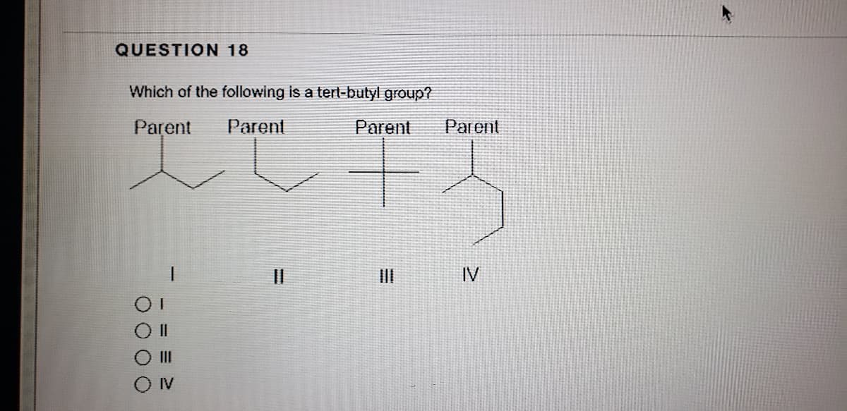 QUESTION 18
Which of the following is a tert-butyl group?
Parent
Parent
Parent
Parent
II
IV
II
IV
