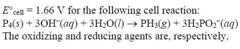 E°cell = 1.66 V for the following cell reaction:
P4(s) + 30H (aq)+ 3H2O(1) → PH;(g)+ 3H2PO2 (aq)
The oxidizing and reducing agents are, respectively,
