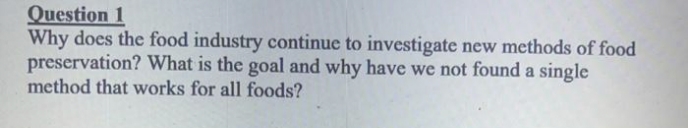 Question 1
Why does the food industry continue to investigate new methods of food
preservation? What is the goal and why have we not found a single
method that works for all foods?