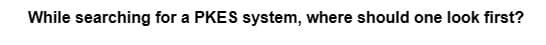 While searching for a PKES system, where should one look first?