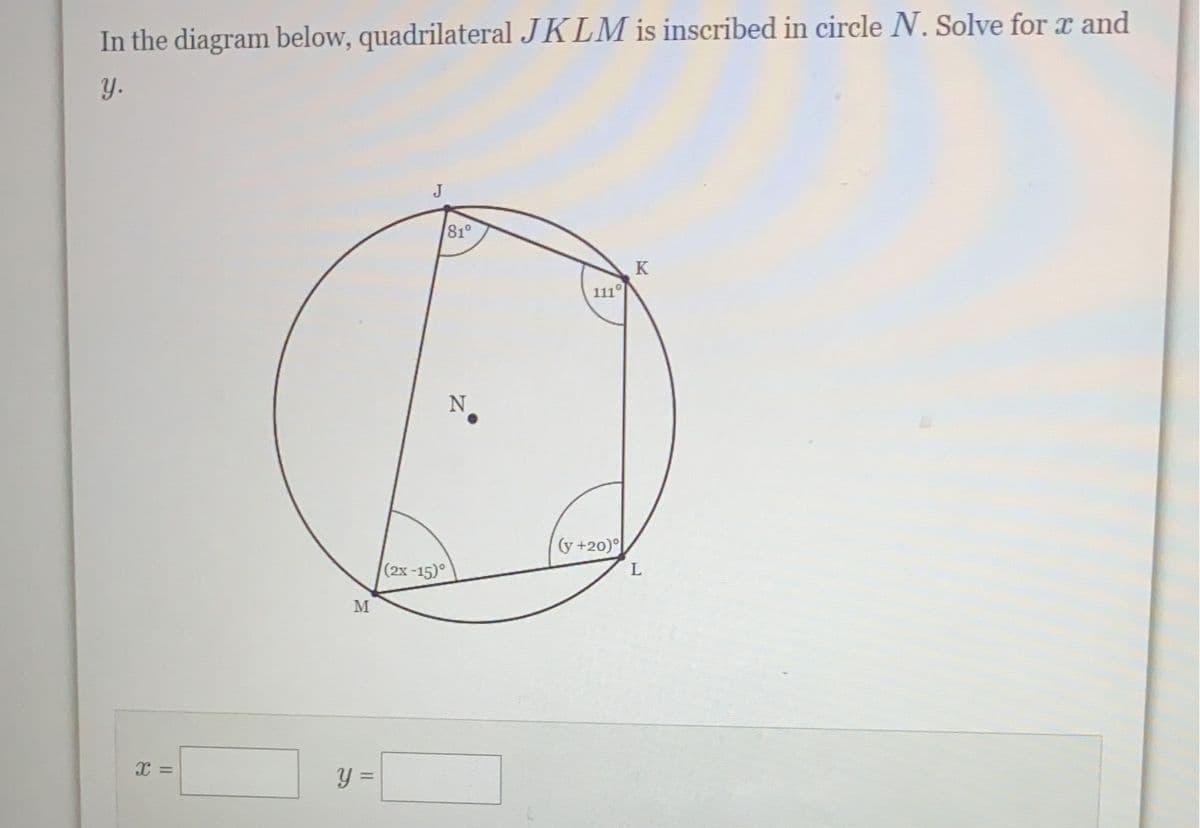 In the diagram below, quadrilateral JKLM is inscribed in circle N. Solve for x and
y.
X =
M
y =
J
(2x-15)°
81°
Z
N
111°
(y +20)
K
L