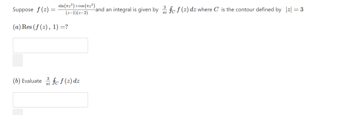 sin (72)+cos (12²).
(z–1)(z–2)
Land an integral is given by fc f (z) dz where C is the contour defined by |2| = 3
Suppose f (z)
(a) Res (f (2), 1) =?
(b) Evaluate fcf (2) dz
