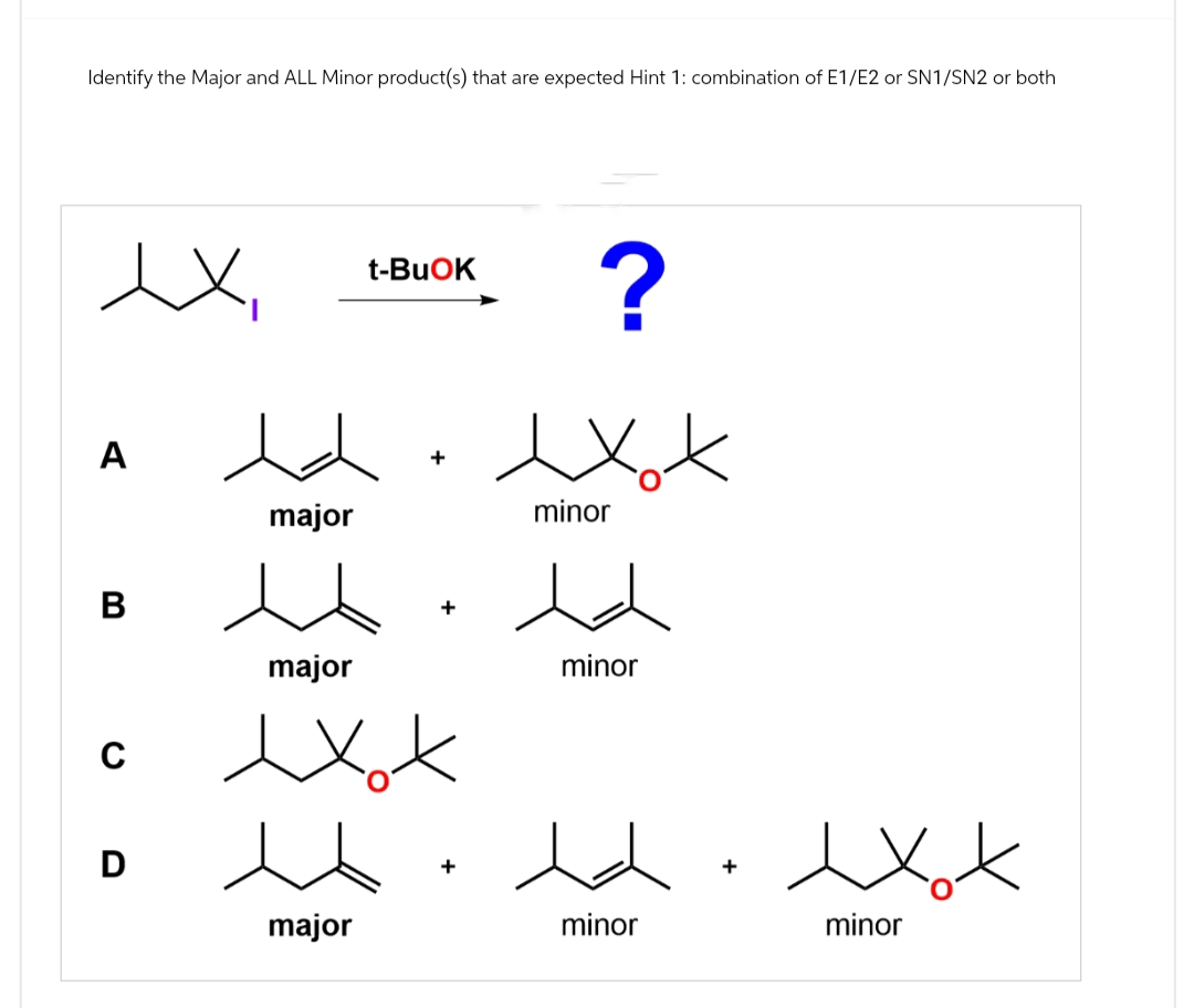 Identify the Major and ALL Minor product(s) that are expected Hint 1: combination of E1/E2 or SN1/SN2 or both
ex
t-BuOK
?
A
B
C D
edexx
major
major
人
+
exot
minor
minor
+
major
minor
xxx
minor