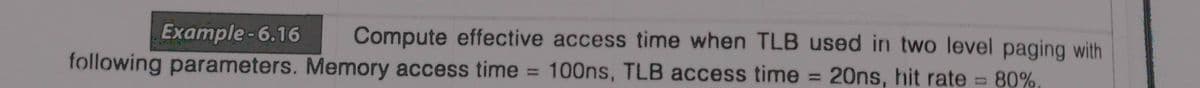 Example-6.16
Compute effective access time when TLB used in two level paging with
following parameters. Memory access time
100ns, TLB access time = 20ns, hit rate
%3D
= 80%,
%3D
